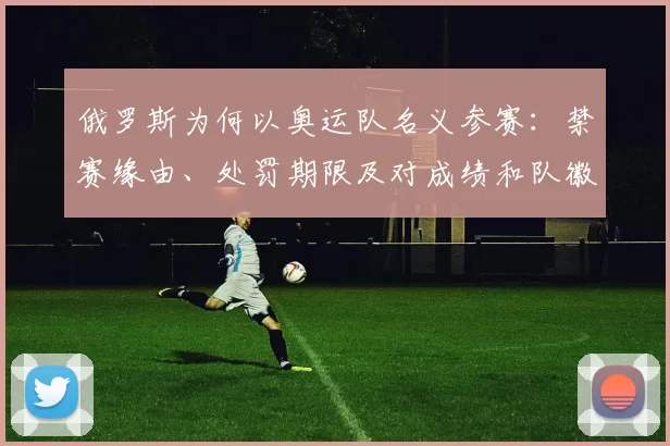 俄罗斯为何以奥运队名义参赛：禁赛缘由、处罚期限及对成绩和队徽影响