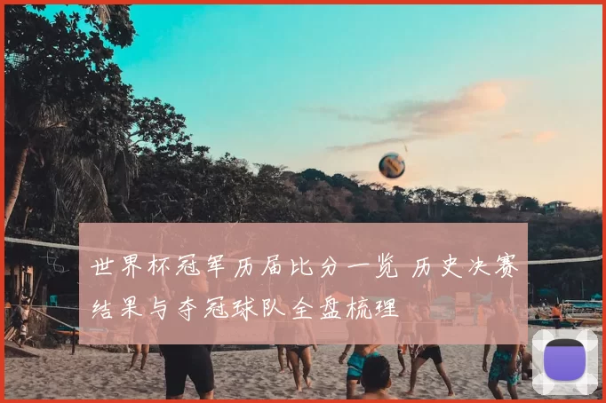 世界杯冠军历届比分一览 历史决赛结果与夺冠球队全盘梳理
