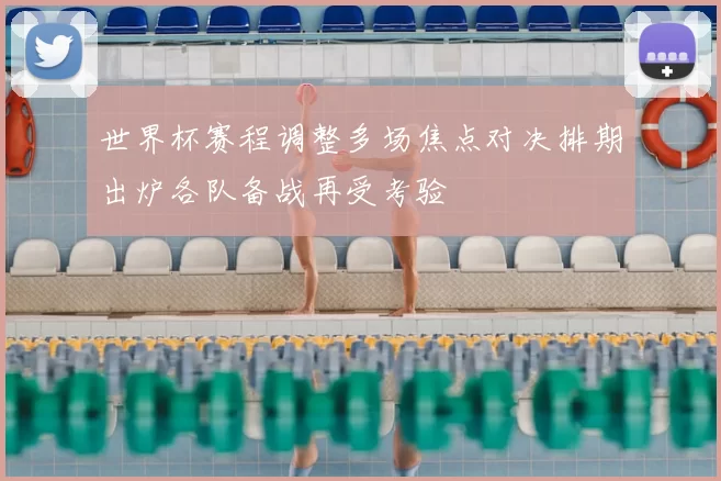 世界杯赛程调整多场焦点对决排期出炉各队备战再受考验