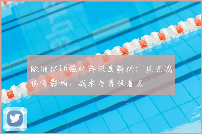 欧洲杯16强对阵深度解析：焦点战伤停影响、战术与晋级看点