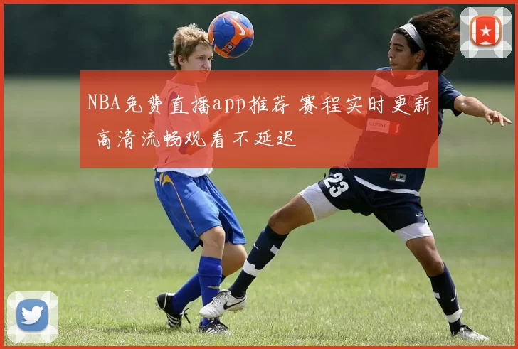 NBA免费直播app推荐 赛程实时更新 高清流畅观看不延迟