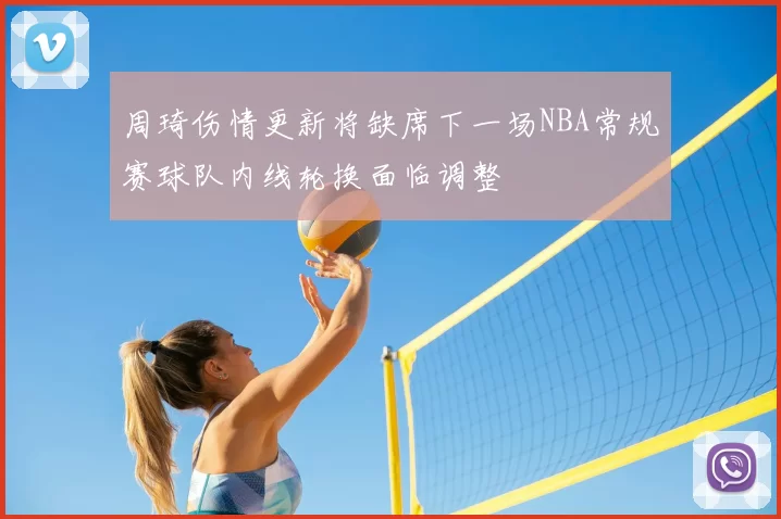 周琦伤情更新将缺席下一场NBA常规赛球队内线轮换面临调整