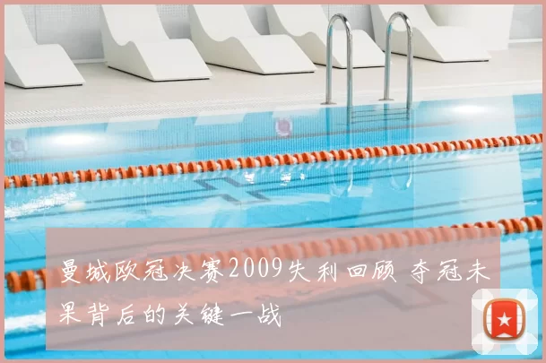 曼城欧冠决赛2009失利回顾 夺冠未果背后的关键一战