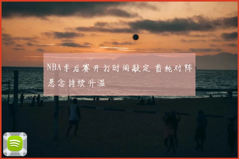 NBA季后赛开打时间敲定 首轮对阵悬念持续升温