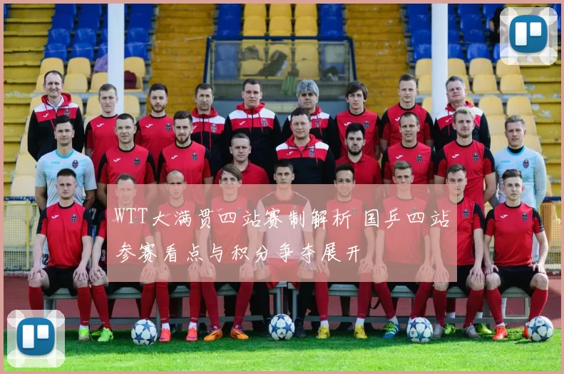 WTT大满贯四站赛制解析 国乒四站参赛看点与积分争夺展开