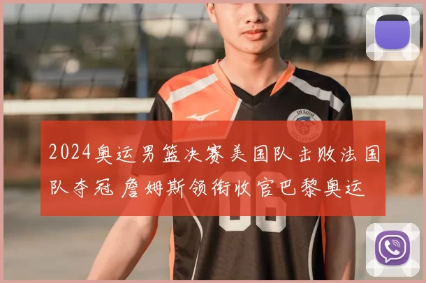 2024奥运男篮决赛美国队击败法国队夺冠 詹姆斯领衔收官巴黎奥运