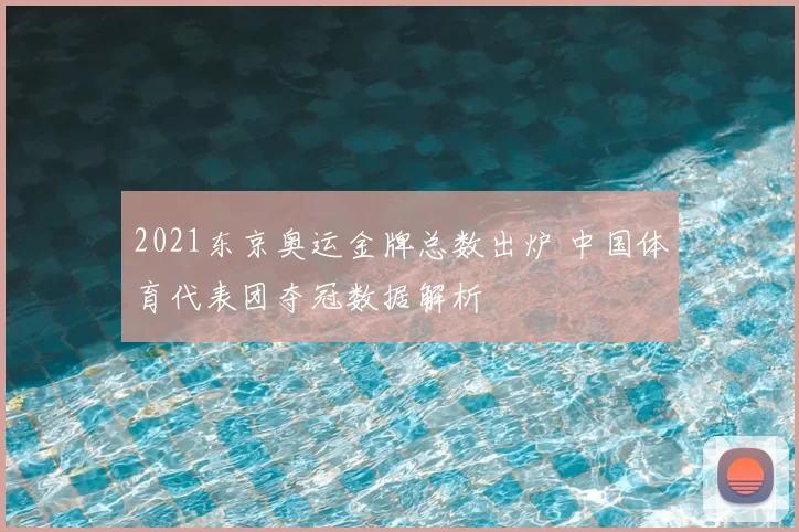 2021东京奥运金牌总数出炉 中国体育代表团夺冠数据解析