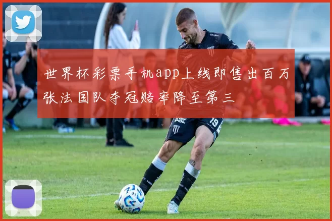 世界杯彩票手机app上线即售出百万张法国队夺冠赔率降至第三