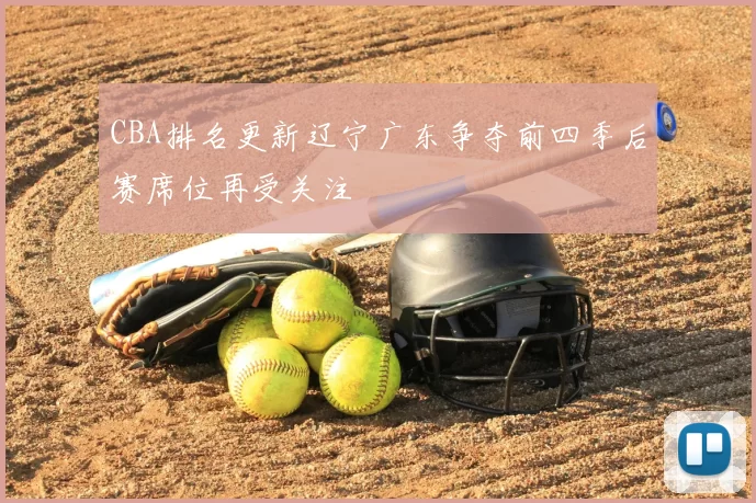 CBA排名更新辽宁广东争夺前四季后赛席位再受关注
