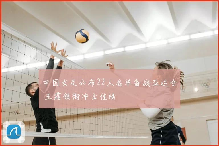 中国女足公布22人名单备战亚运会 王霜领衔冲击佳绩