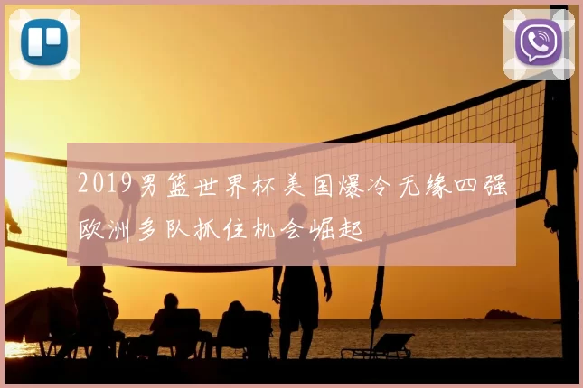 2019男篮世界杯美国爆冷无缘四强欧洲多队抓住机会崛起