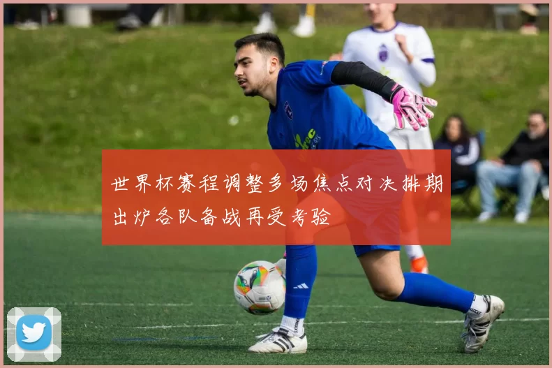 世界杯赛程调整多场焦点对决排期出炉各队备战再受考验