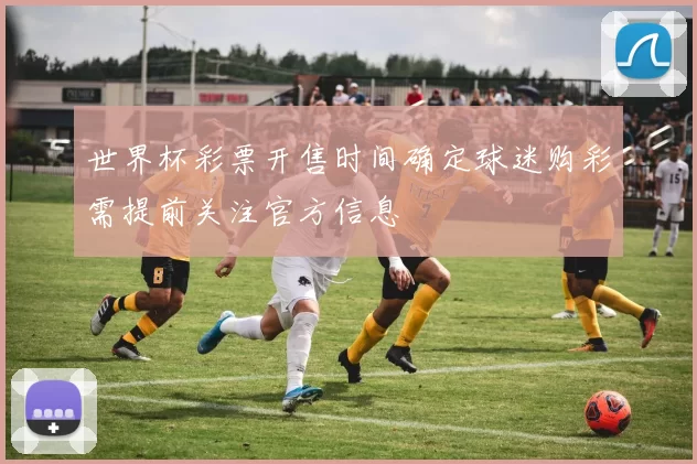 世界杯彩票开售时间确定球迷购彩需提前关注官方信息