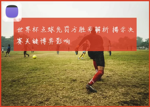 世界杯点球先罚方胜率解析 揭示决赛关键博弈影响