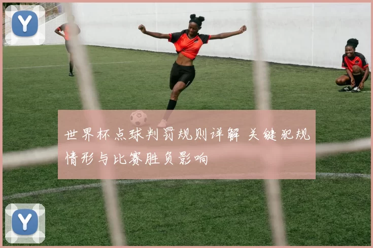 世界杯点球判罚规则详解 关键犯规情形与比赛胜负影响