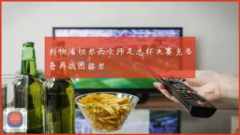 利物浦切尔西会师足总杯决赛克洛普再战图赫尔