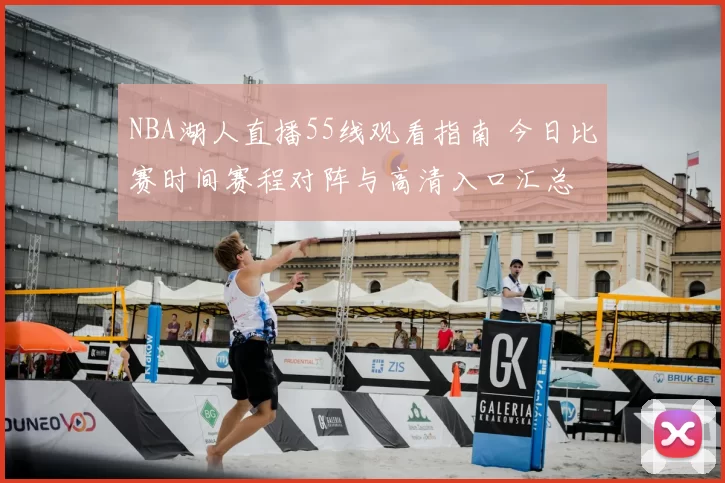 NBA湖人直播55线观看指南 今日比赛时间赛程对阵与高清入口汇总
