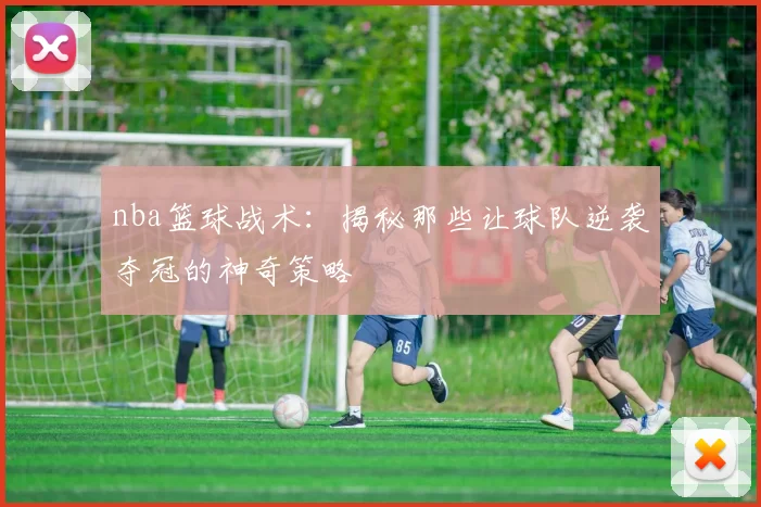 nba篮球战术：揭秘那些让球队逆袭夺冠的神奇策略