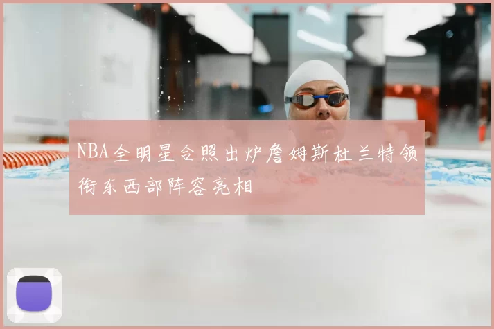 NBA全明星合照出炉詹姆斯杜兰特领衔东西部阵容亮相