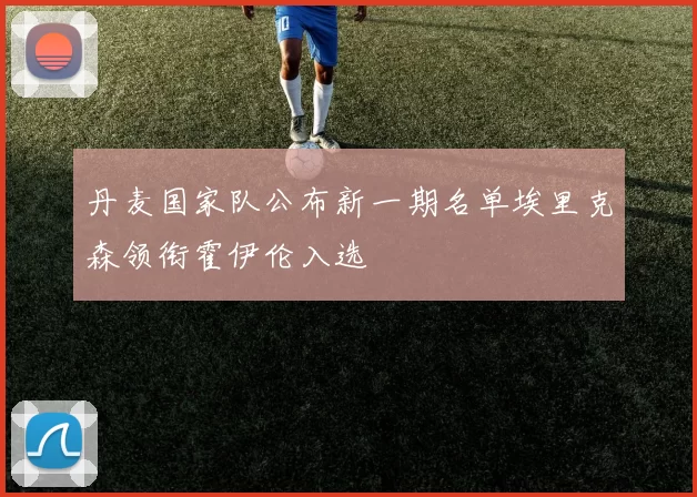 丹麦国家队公布新一期名单埃里克森领衔霍伊伦入选