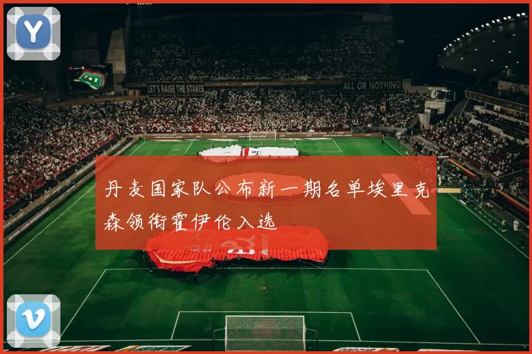 丹麦国家队公布新一期名单埃里克森领衔霍伊伦入选