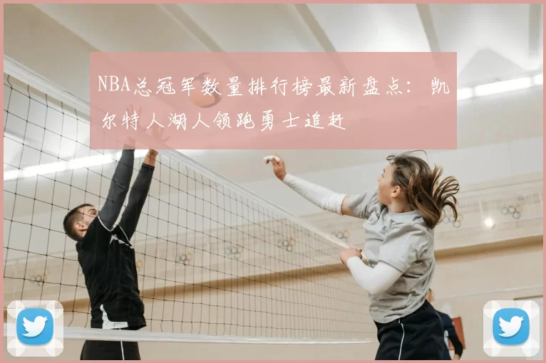 NBA总冠军数量排行榜最新盘点：凯尔特人湖人领跑勇士追赶