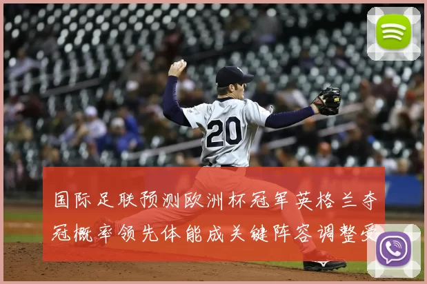 国际足联预测欧洲杯冠军英格兰夺冠概率领先体能成关键阵容调整受关注