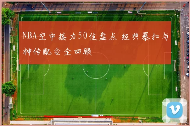 NBA空中接力50佳盘点 经典暴扣与神传配合全回顾