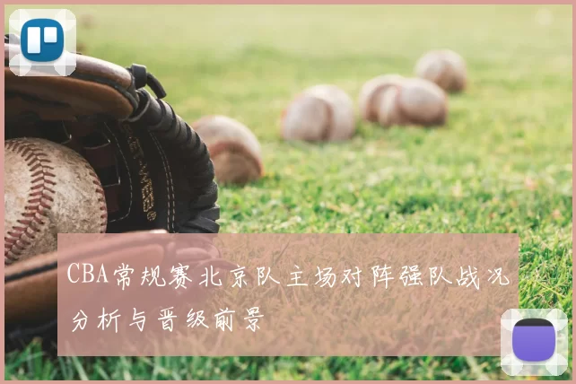 CBA常规赛北京队主场对阵强队战况分析与晋级前景