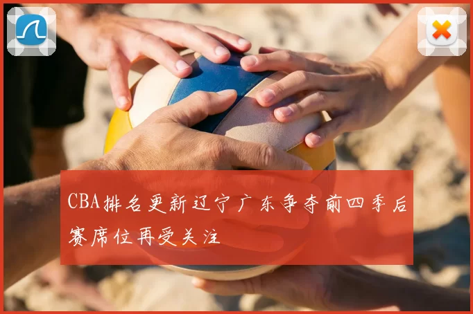 CBA排名更新辽宁广东争夺前四季后赛席位再受关注
