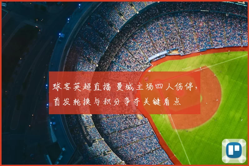 球客英超直播 曼城主场四人伤停,首发轮换与积分争夺关键看点