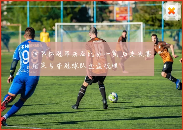 世界杯冠军历届比分一览 历史决赛结果与夺冠球队全盘梳理