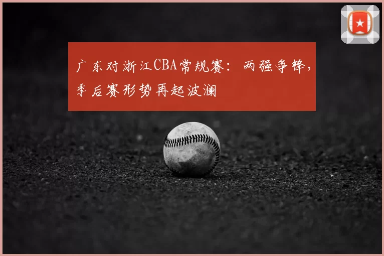 广东对浙江CBA常规赛：两强争锋，季后赛形势再起波澜