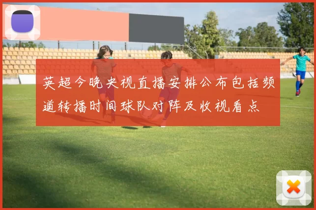 英超今晚央视直播安排公布包括频道转播时间球队对阵及收视看点