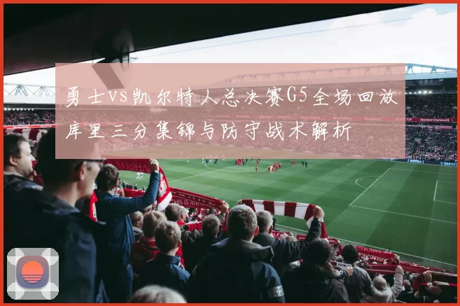 勇士vs凯尔特人总决赛G5全场回放库里三分集锦与防守战术解析