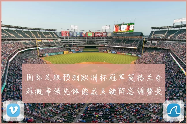 国际足联预测欧洲杯冠军英格兰夺冠概率领先体能成关键阵容调整受关注