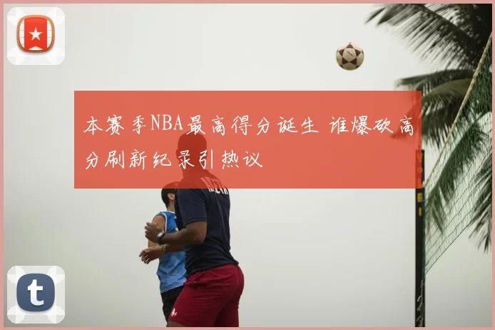 本赛季NBA最高得分诞生 谁爆砍高分刷新纪录引热议