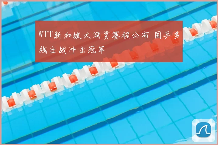 WTT新加坡大满贯赛程公布 国乒多线出战冲击冠军