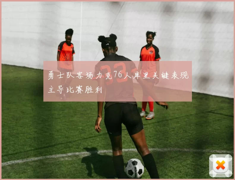 勇士队客场力克76人库里关键表现主导比赛胜利