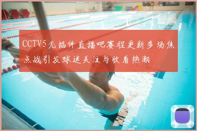 CCTV5无插件直播吧赛程更新多场焦点战引发球迷关注与收看热潮