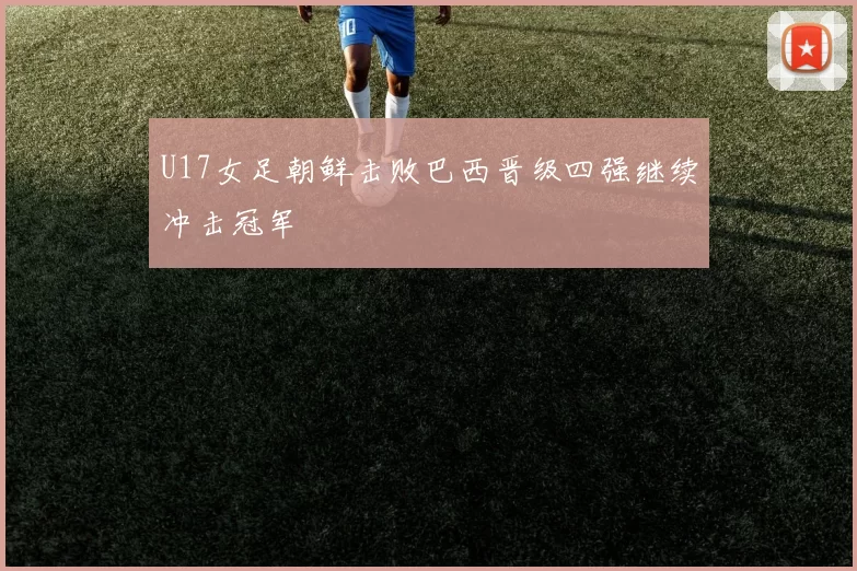 U17女足朝鲜击败巴西晋级四强继续冲击冠军