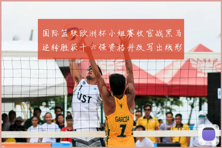 国际篮联欧洲杯小组赛收官战黑马逆转胜获十六强资格并改写出线形势