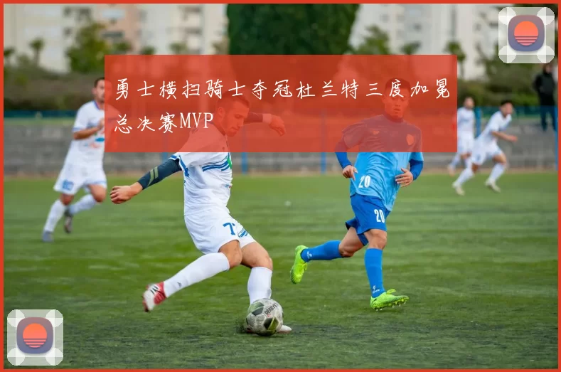 勇士横扫骑士夺冠杜兰特三度加冕总决赛MVP