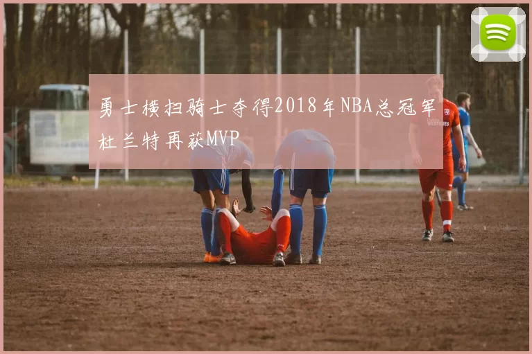 勇士横扫骑士夺得2018年NBA总冠军杜兰特再获MVP