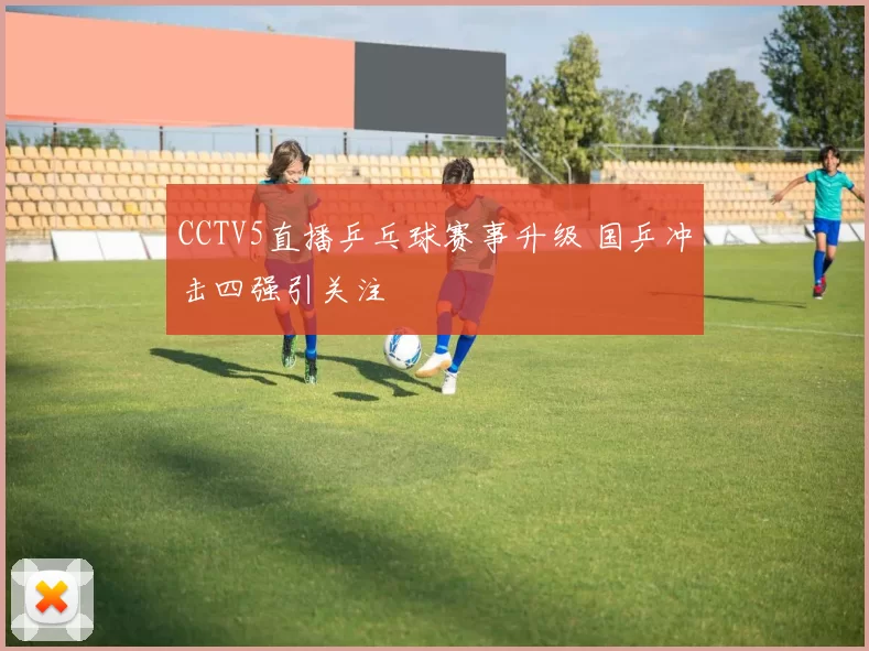 CCTV5直播乒乓球赛事升级 国乒冲击四强引关注