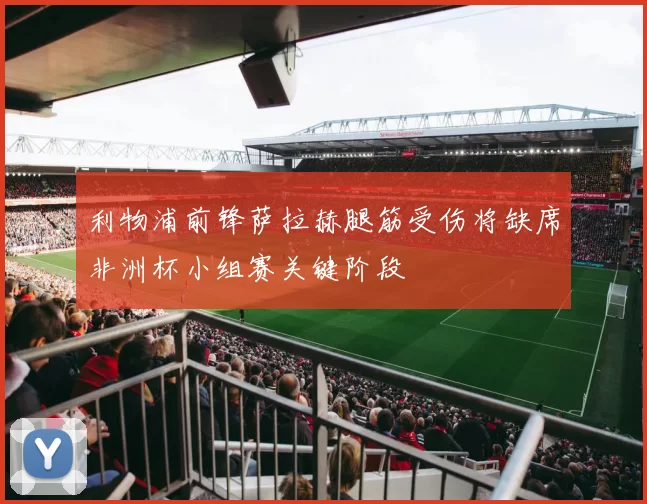 利物浦前锋萨拉赫腿筋受伤将缺席非洲杯小组赛关键阶段