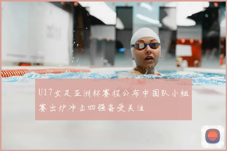 U17女足亚洲杯赛程公布中国队小组赛出炉冲击四强备受关注