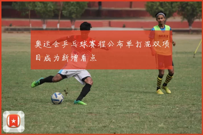 奥运会乒乓球赛程公布单打混双项目成为新增看点