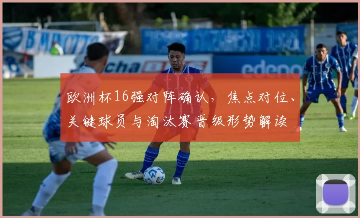 欧洲杯16强对阵确认，焦点对位、关键球员与淘汰赛晋级形势解读