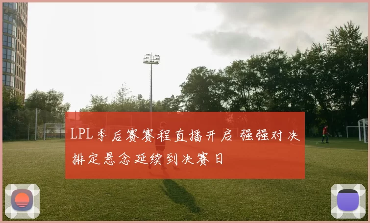 LPL季后赛赛程直播开启 强强对决排定悬念延续到决赛日